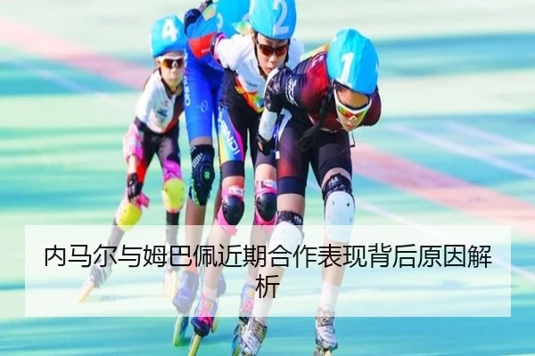 内马尔与姆巴佩近期合作表现背后原因解析